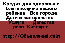Кредит для здоровья и благополучия вашего ребенка - Все города Дети и материнство » Услуги   . Дагестан респ.,Кизляр г.